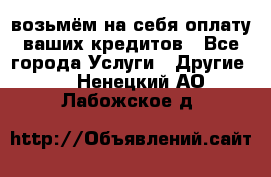 возьмём на себя оплату ваших кредитов - Все города Услуги » Другие   . Ненецкий АО,Лабожское д.